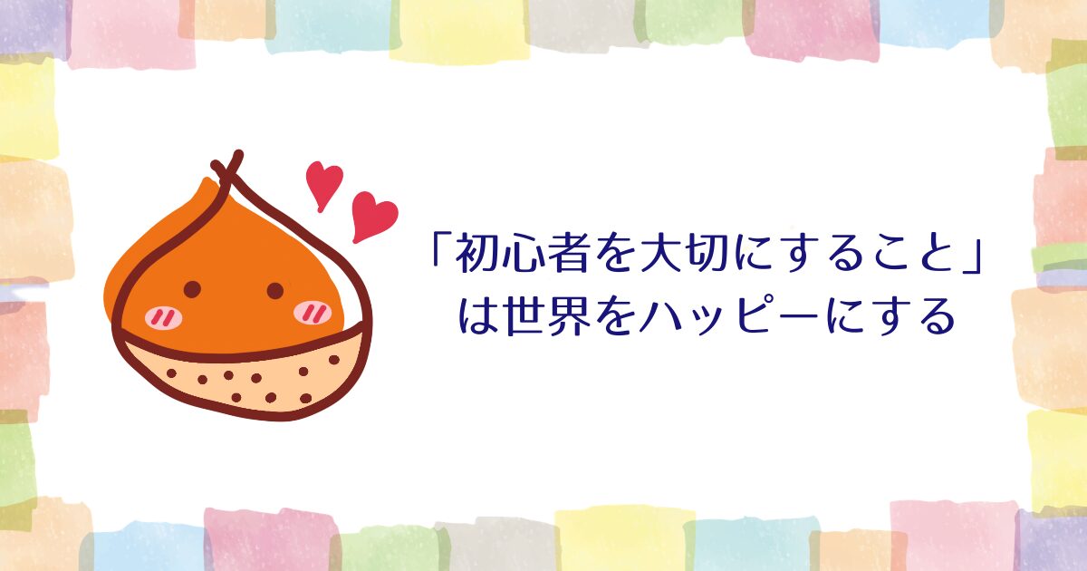 「初心者を大切にすること」は世界をハッピーにする【雑談】