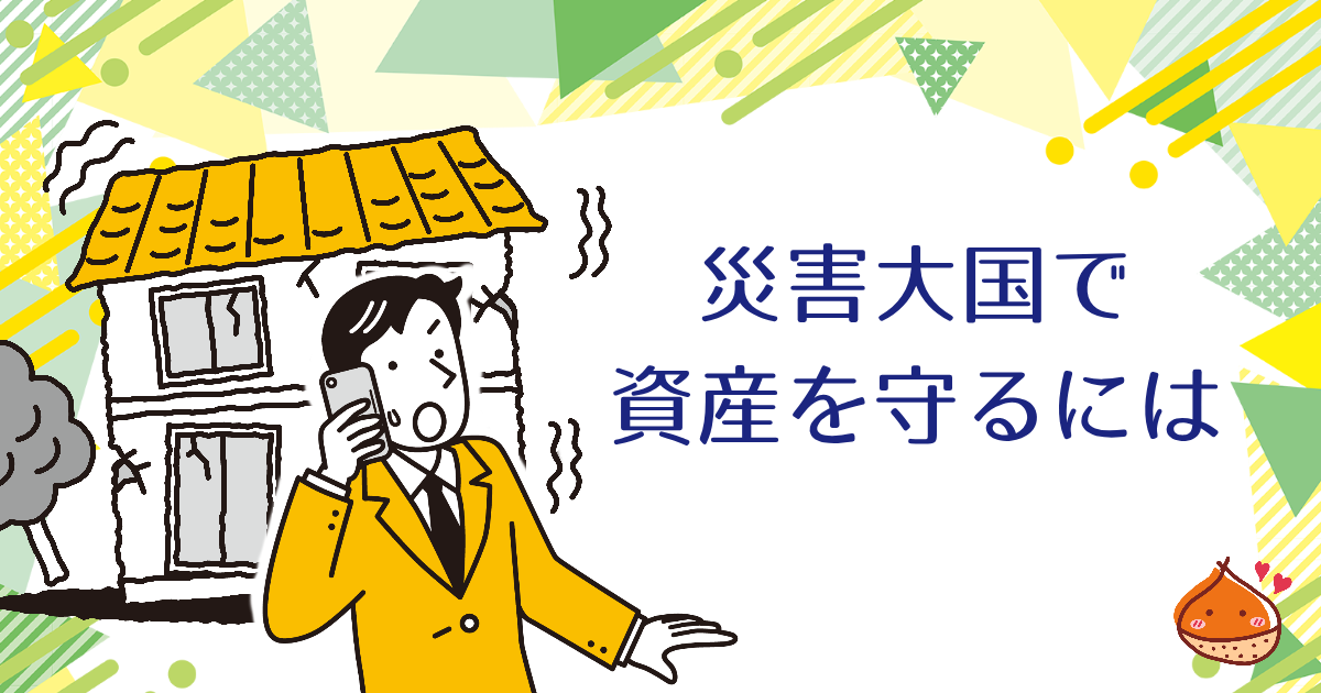 災害大国の日本　自分の資産を守るには？【被害を最小限に抑えるために】