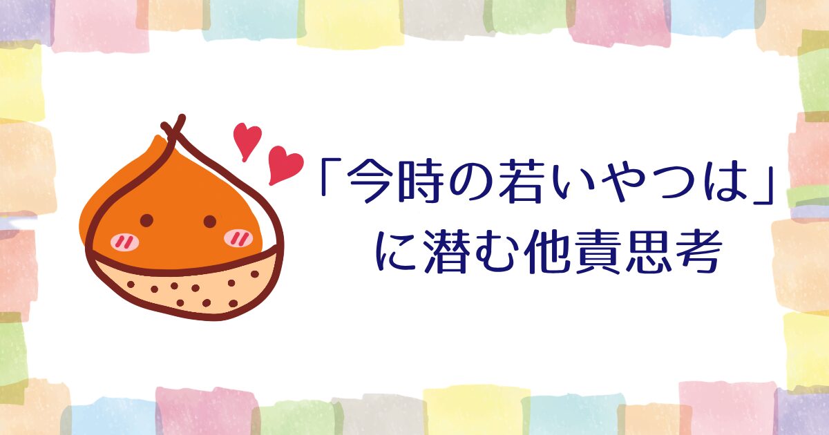 「今時の若いやつは」に潜む他責思考【雑談】