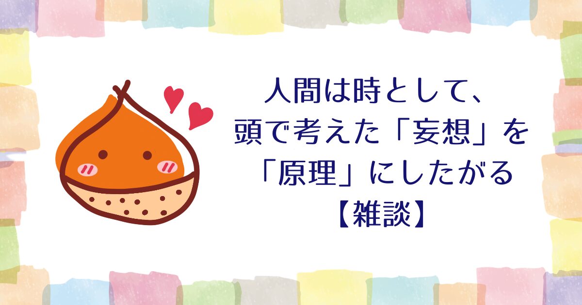人間は時として、頭で考えた「妄想」を「原理」にしたがる【雑談】