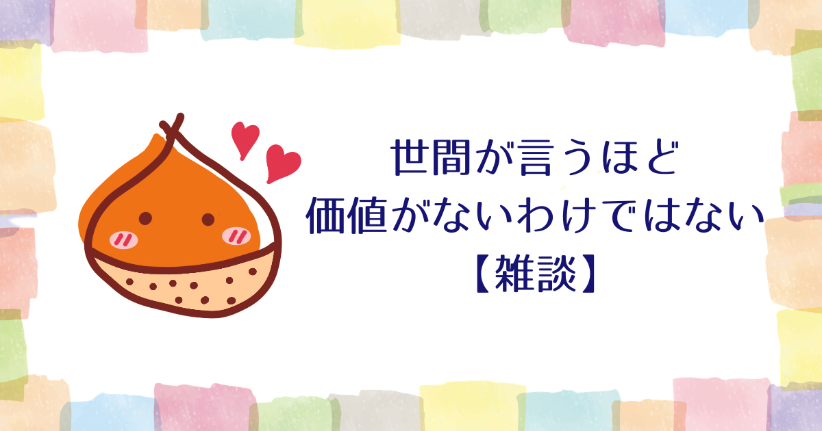 世間が言うほど価値がないわけではない【雑談】