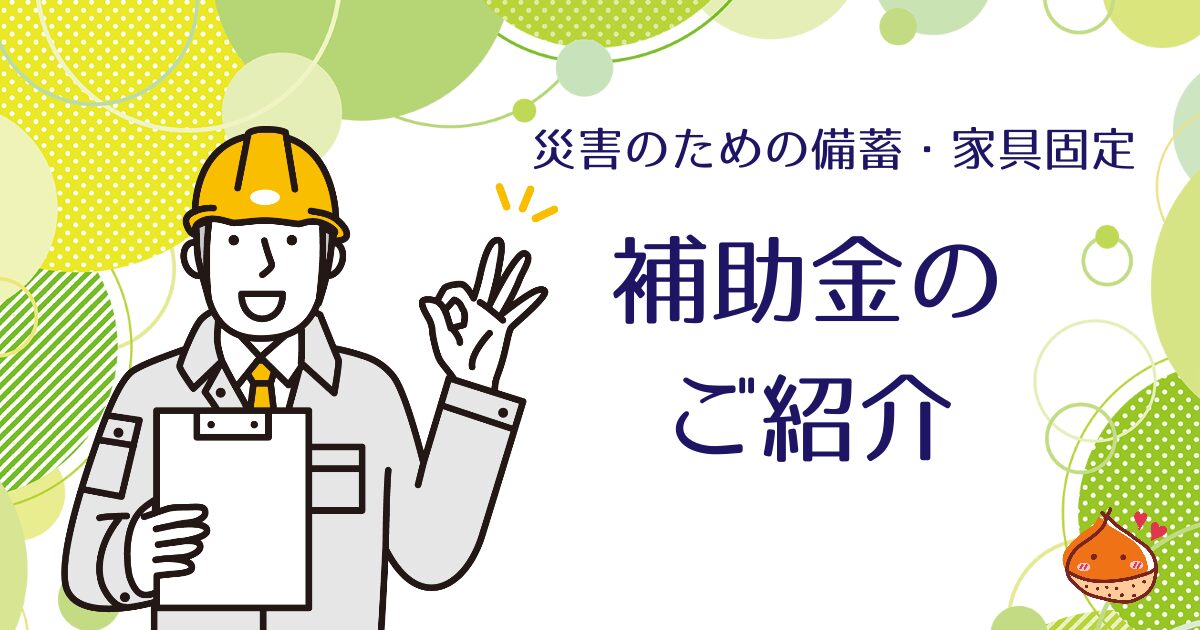災害に備えて備蓄、家具の固定をしなきゃ！と考えている人に向けて補助金のご紹介