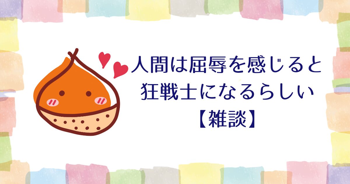 人間は屈辱を感じると狂戦士になるらしい【雑談】
