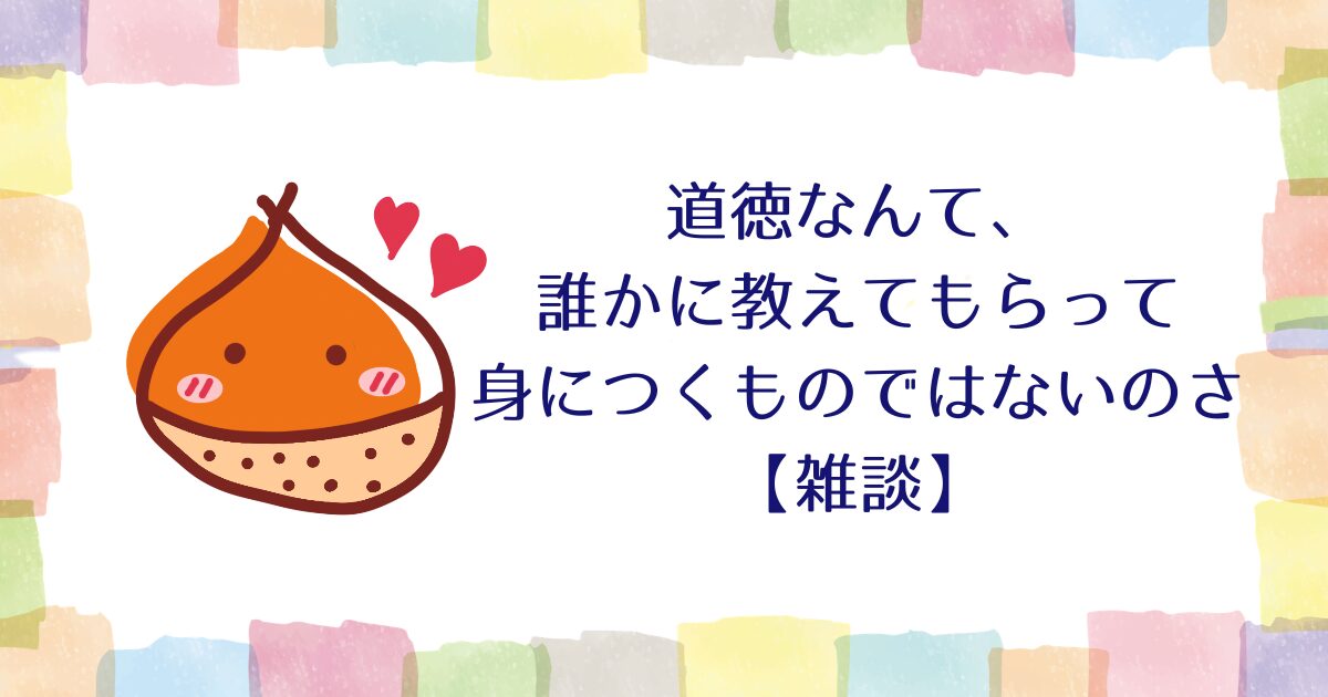 道徳なんて、誰かに教えてもらって身につくものではないのさ【雑談】